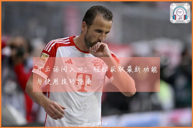 开云访问入口：轻松获取最新功能与使用技巧指南