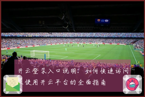 开云登录入口说明：如何快速访问及使用开云平台的全面指南