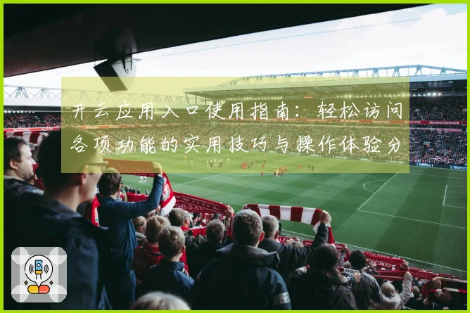 开云应用入口使用指南：轻松访问各项功能的实用技巧与操作体验分享