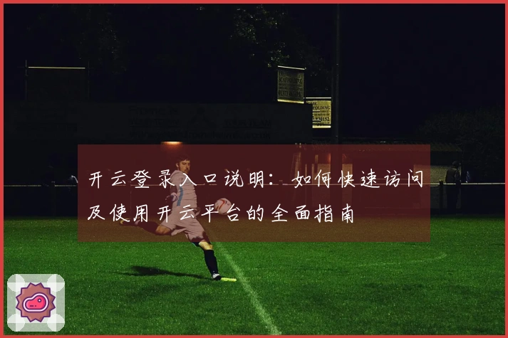 开云登录入口说明：如何快速访问及使用开云平台的全面指南