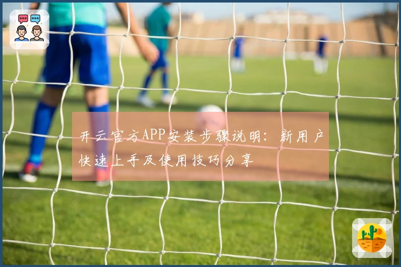 开云官方APP安装步骤说明：新用户快速上手及使用技巧分享