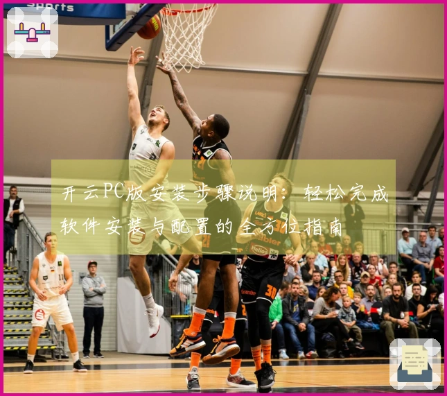 开云PC版安装步骤说明：轻松完成软件安装与配置的全方位指南