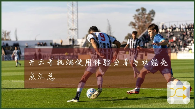 开云手机端使用体验分享与功能亮点汇总