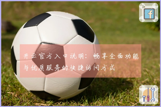 开云官方入口说明：畅享全面功能与优质服务的快捷访问方式