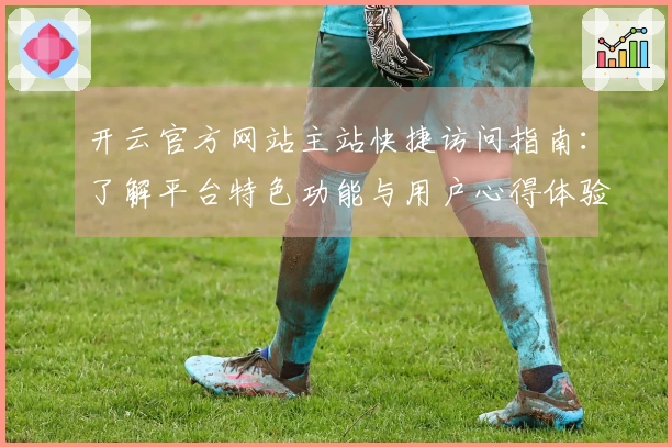 开云官方网站主站快捷访问指南：了解平台特色功能与用户心得体验