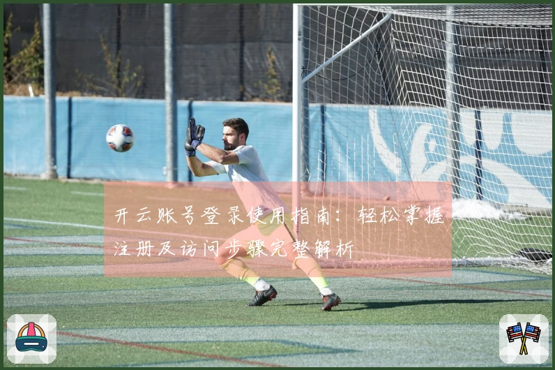 开云账号登录使用指南：轻松掌握注册及访问步骤完整解析