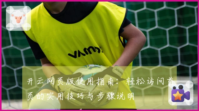 开云网页版使用指南：轻松访问首页的实用技巧与步骤说明