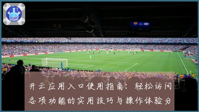 开云应用入口使用指南：轻松访问各项功能的实用技巧与操作体验分享