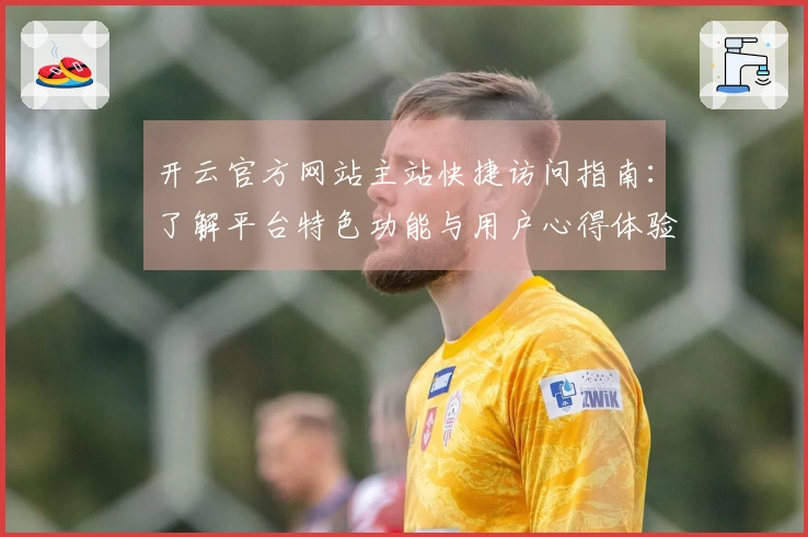 开云官方网站主站快捷访问指南：了解平台特色功能与用户心得体验