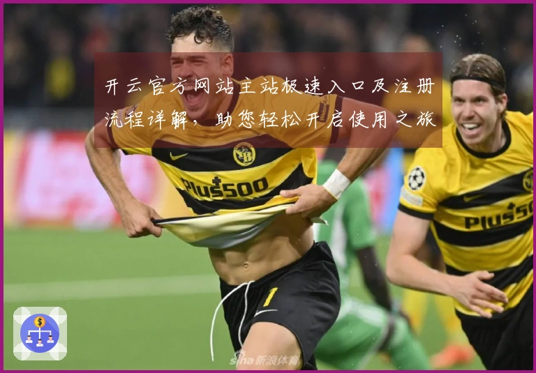 开云官方网站主站极速入口及注册流程详解，助您轻松开启使用之旅