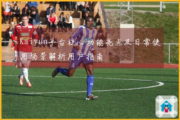 Kaiyun平台核心功能亮点及日常使用场景解析用户指南