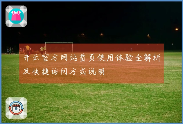 开云官方网站首页使用体验全解析及快捷访问方式说明