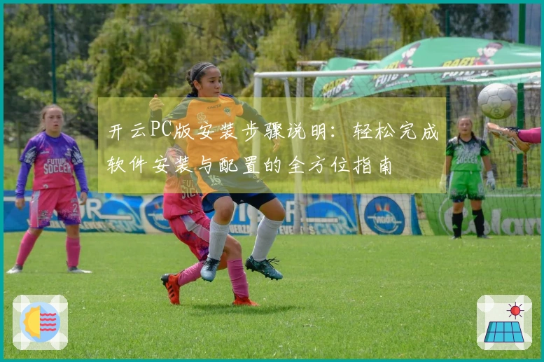 开云PC版安装步骤说明：轻松完成软件安装与配置的全方位指南