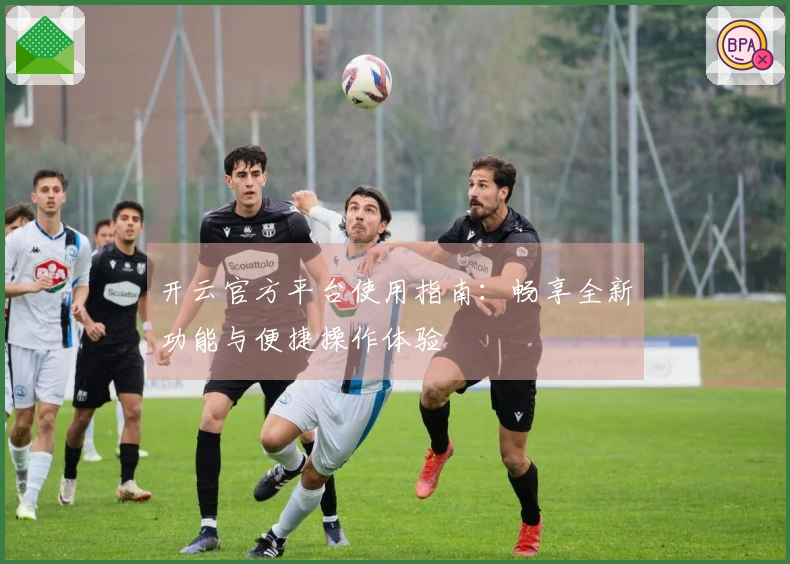 开云官方平台使用指南：畅享全新功能与便捷操作体验