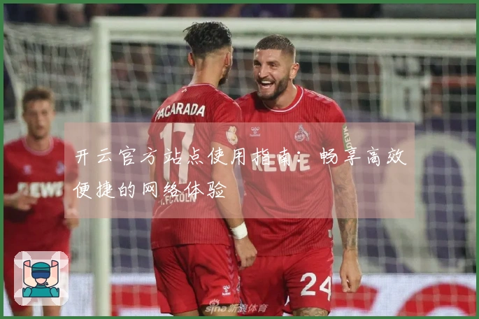 开云官方站点使用指南：畅享高效便捷的网络体验