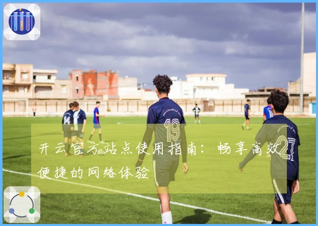 开云官方站点使用指南：畅享高效便捷的网络体验