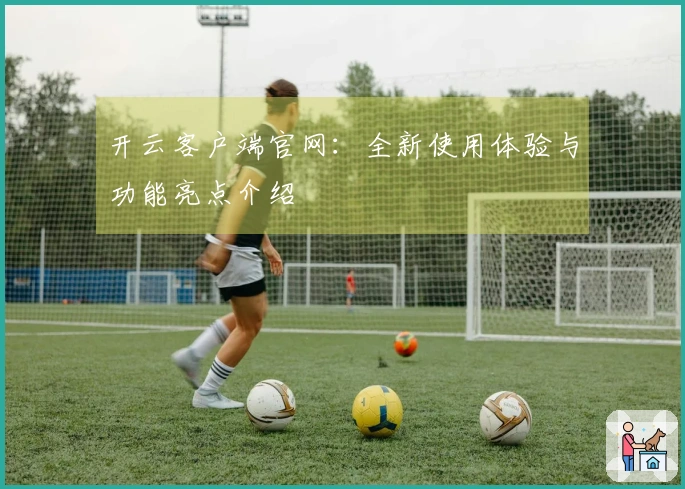 开云客户端官网：全新使用体验与功能亮点介绍