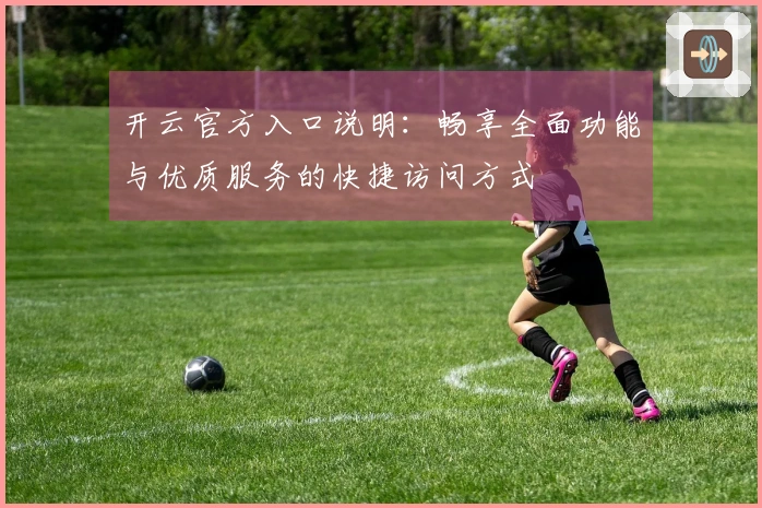 开云官方入口说明：畅享全面功能与优质服务的快捷访问方式