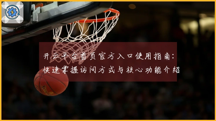 开云平台首页官方入口使用指南：快速掌握访问方式与核心功能介绍