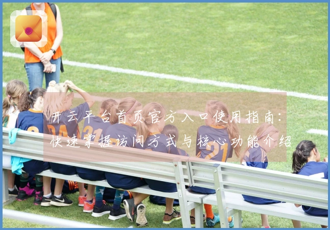 开云平台首页官方入口使用指南：快速掌握访问方式与核心功能介绍