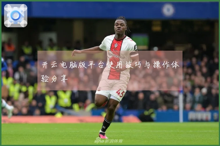 开云电脑版平台使用技巧与操作体验分享