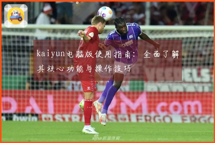 kaiyun电脑版使用指南：全面了解其核心功能与操作技巧