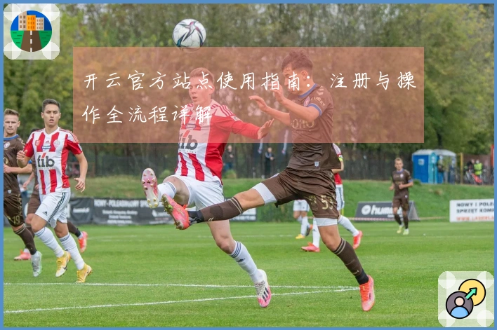 开云官方站点使用指南：注册与操作全流程详解